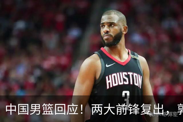 中国男篮回应！两大前锋复出，郭士强压力巨大，杨毅苏群吵起来了