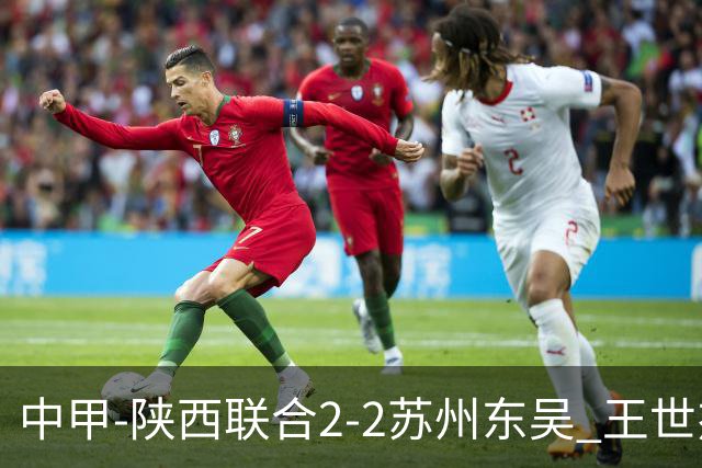 中甲-陕西联合2-2苏州东吴 王世杰建功米尔扎提破门 东吴10轮不败